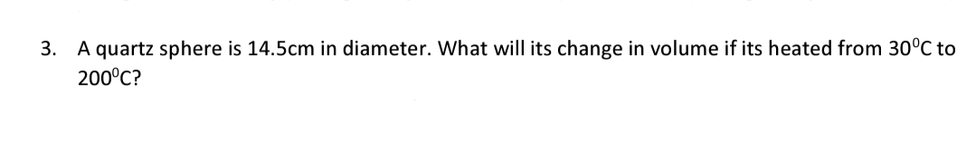 3. A quartz sphere is 14.5cm in diameter. What will its change in volume if its heated from 30°C to
200°C?
