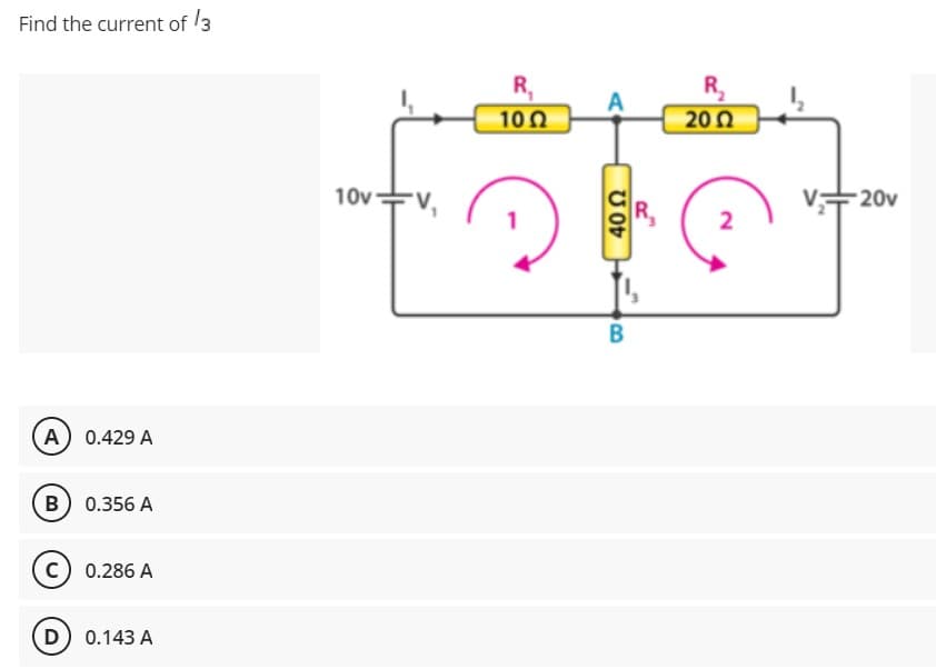 Find the current of 3
R,
10Ω
R,
20Ω
10v
20v
2
A 0.429 A
B) 0.356 A
0.286 A
D) 0.143 A
