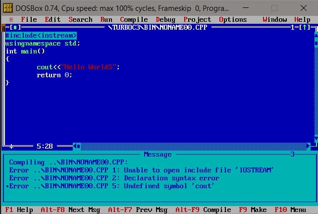 DOS
DOSBOX 0.74, Cpu speed: max 100% cycles, Frameskip 0, Progra.
= File Edit Search
Run Compile Debug Project Options
STURBOC3\BINNNONAMEOO.CPP
Window Help
=1=[1]¬
|tinclude<iostream>
usingnamespace std;
int main()
cout<< "Hello WorldS";
return 0;
5:28
Message
Compiling ..\BINNNONAMEOO.CPP:
Error ..NBINNNONAMEO0.CPP 1: Unable to open include file '1OSTREAM
Error
NBINNNONAME00.CPP 2: Declaration syntax error
•Error ..NBINNNONAMEO0.CPP 5: Undef ined symbol 'cout'
F1 Help Alt-F8 Next Msg Alt-F7 Prev Msg Alt-F9 Compile F9 Make F10 Menu
