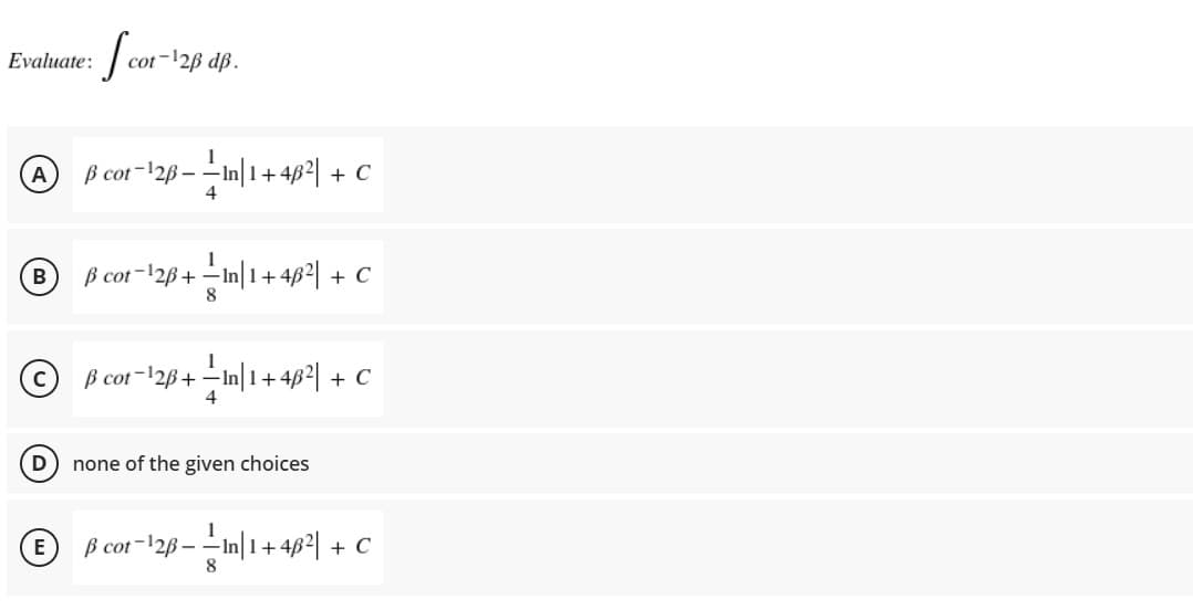 | cot-128 dp.
Evaluate:
B cot-12B –
4
|1+4ß2| + C
A
ß cot-12B+ -In|1+ 482| + C
B
8
© B cot-12B+-In|1+ 48²| + C
4
D
none of the given choices
(E B cot-12B–
8
-미1+4p리 + C
