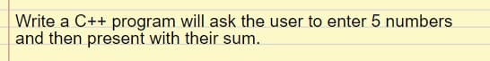 Write a C++ program will ask the user to enter 5 numbers
and then present with their sum.
