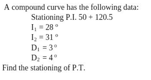 A compound curve has the following data:
Stationing P.I. 50+ 120.5
I₁ = 28 º
1₂ = 31 °
D₁ = 3⁰
D₂ = 4°
Find the stationing of P.T.