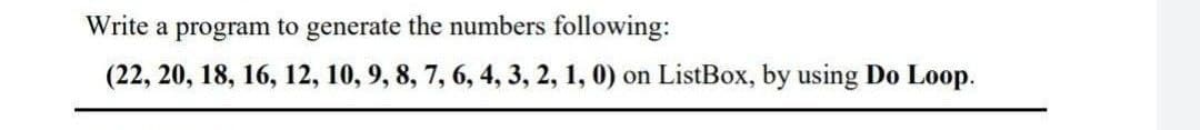 Write a program to generate the numbers following:
(22, 20, 18, 16, 12, 10, 9, 8, 7, 6, 4, 3, 2, 1, 0) on ListBox, by using Do Loop.