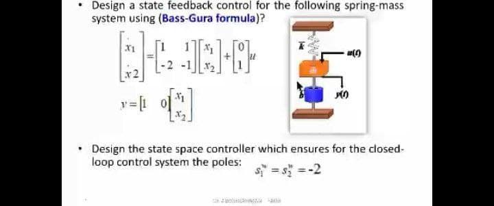 Design a state feedback control for the following spring-mass
system using (Bass-Gura formula)?
-2
r2
• Design the state space controller which ensures for the closed-
loop control system the poles:
s = s" =-2
