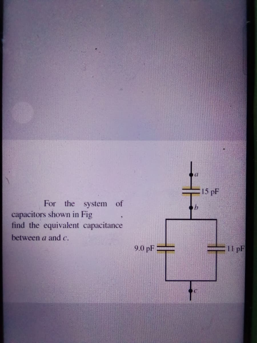 15 pF
For the system of
capacitors shown in Fig
find the equivalent capacitance
between a and c.
9.0 pF:
Il pF
