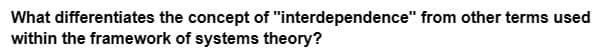 What differentiates the concept of "interdependence" from other terms used
within the framework of systems theory?