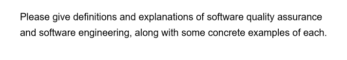 Please give definitions and explanations of software quality assurance
and software engineering, along with some concrete examples of each.