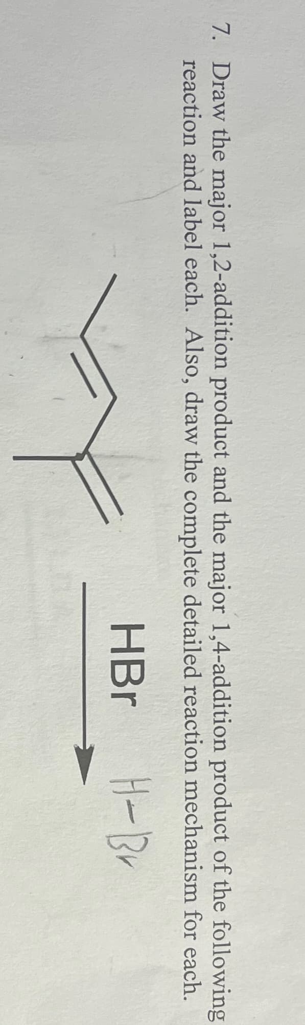 7. Draw the major 1,2-addition product and the major 1,4-addition product of the following
reaction and label each. Also, draw the complete detailed reaction mechanism for each.
HBr
H-Br