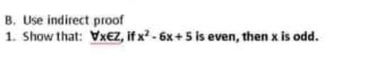 B. Use indirect proof
1. Show that: Vx€Z, if x? - 6x + 5 is even, then x is odd.
