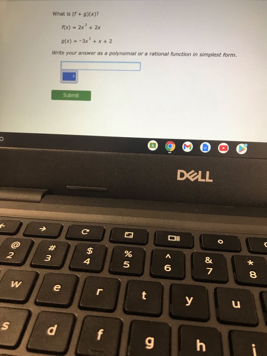 What is (f + g)(x)?
f(x) = 2x + 2x
g(x) =
-3x?
+ x + 2
Write your answer as a polynomial or a rational function in simplest form.
Submit
DELL
DI
#
$
4
&
3
5
6.
7
8.
e
t
y
f
h
个
w/
