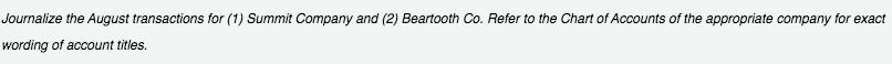 Journalize the August transactions for (1) Summit Company and (2) Beartooth Co. Refer to the Chart of Accounts of the appropriate company for exact
wording of account titles.
