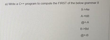 a) Write a C++ program to compute the FIRST of the below grammar 8
S>Ae
A->DB
@<A
B->Bd
@<B
