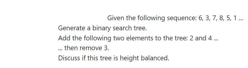 Given the following sequence: 6, 3, 7, 8, 5, 1 .
...
Generate a binary search tree.
Add the following two elements to the tree: 2 and 4 .
.. then remove 3.
Discuss if this tree is height balanced.
