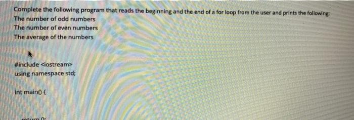 Complete the following program that reads the beginning and the end of a for loop from the user and prints the following
The number of odd numbers
The number of even numbers
The average of the numbers
#include <iostream>
using namespace std;
int main() {
