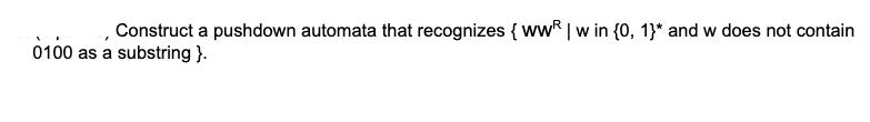 Construct a pushdown automata that recognizes { wwR | w in {0, 1}* and w does not contain
0100 as a substring }.
