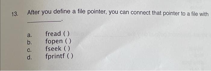 13.
After you define a file pointer, you can connect that pointer to a file with
fread ()
fopen ( )
fseek ()
fprintf ( )
a.
b.
С.
d.
