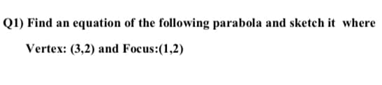 Q1) Find an equation of the following parabola and sketch it where
Vertex: (3,2) and Focus:(1,2)
