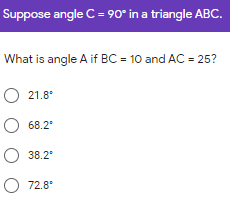 Suppose angle C = 90° in a triangle ABC.
What is angle A if BC = 10 and AC = 25?
O 21.8*
O 68.2
O 38.2'
O 72.8*
O O O
