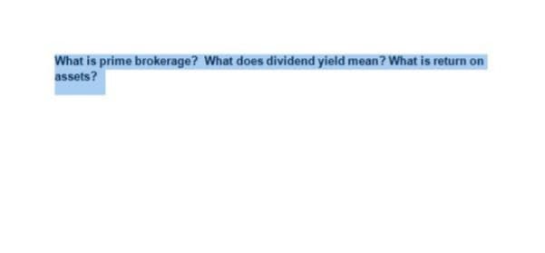 What is prime brokerage? What does dividend yield mean? What is return on
assets?