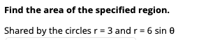 Find the area of the specified region.
Shared by the circles r = 3 and r= 6 sin e
