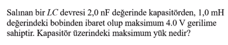 Salınan bir LC devresi 2,0 nF değerinde kapasitörden, 1,0 mH
değerindeki bobinden ibaret olup maksimum 4.0 V gerilime
sahiptir. Kapasitör üzerindeki maksimum yük nedir?
