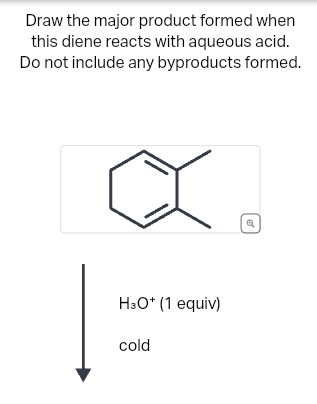 Draw the major product formed when
this diene reacts with aqueous acid.
Do not include any byproducts formed.
H3O+ (1 equiv)
cold
a