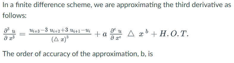 In a finite difference scheme, we are approximating the third derivative as
follows:
2³ u
მ 3
Ui+3-3 Ui+2+3 Ui+1-Uj
(A x) ³
The order of accuracy of the approximation, b, is
+ a aux¹ +H.O.T.
д хс