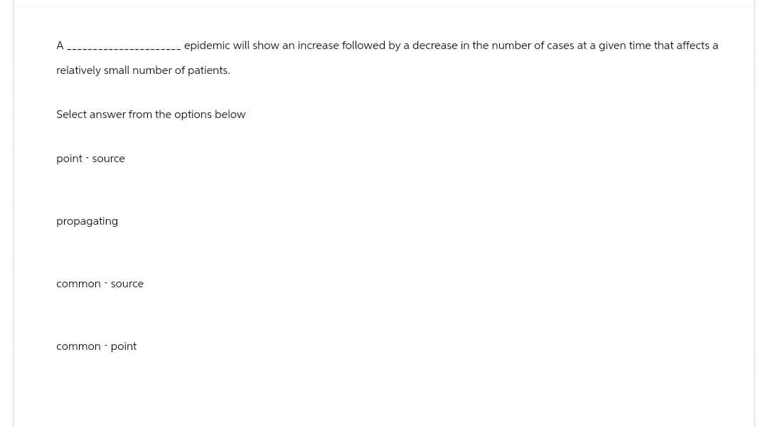 A
epidemic will show an increase followed by a decrease in the number of cases at a given time that affects a
relatively small number of patients.
Select answer from the options below
point-source
propagating
common source
common - point