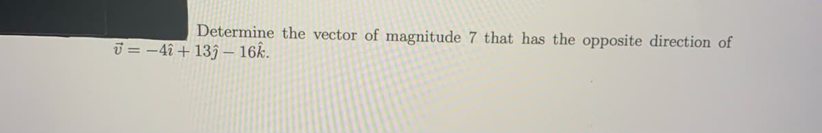 Determine the vector of magnitude 7 that has the opposite direction of
ū = -4î + 13ĵ – 16k.
