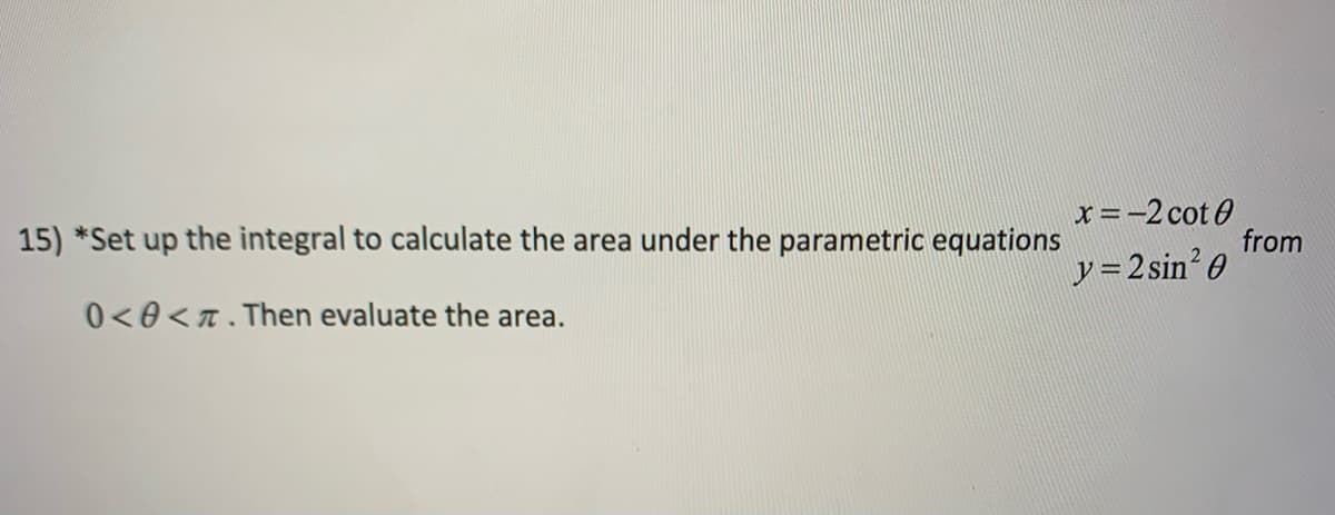 x=-2 cot 0
from
15) *Set up the integral to calculate the area under the parametric equations
y =2 sin? 0
0<0<n. Then evaluate the area.
