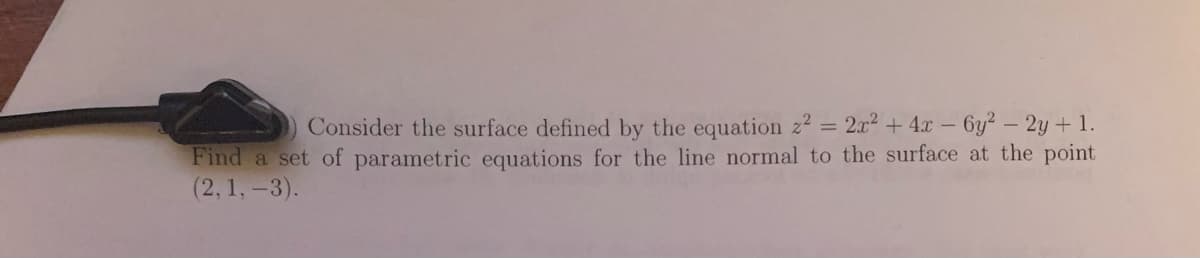 Consider the surface defined by the equation z2 = 2x2 + 4x – 6y? - 2y + 1.
Find a set of parametric equations for the line normal to the surface at the point
(2, 1, -3).
