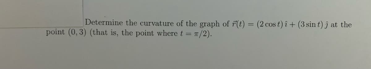 Determine the curvature of the graph of 7(t) = (2 cos t) î + (3 sin t) ĵ at the
point (0, 3) (that is, the point where t = 7/2).
