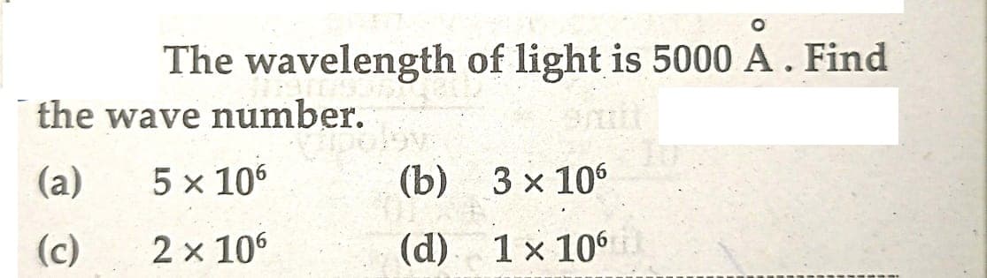 O
The wavelength of light is 5000 A. Find
the wave number.
(a)
5 x 106
(c)
2 x 10⁰
(b)
(d)
3 x 106
1 x 10⁰