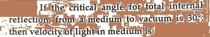 If the critical angle for total internal
-reflection from a medium to vacuum is 30%
then velocity of light in medium is
זי.