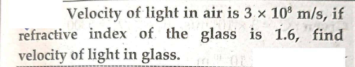 Velocity of light in air is 3 x 10³ m/s, if
PROPOS
refractive index of the glass is 1.6, find
velocity of light in glass. m. 01