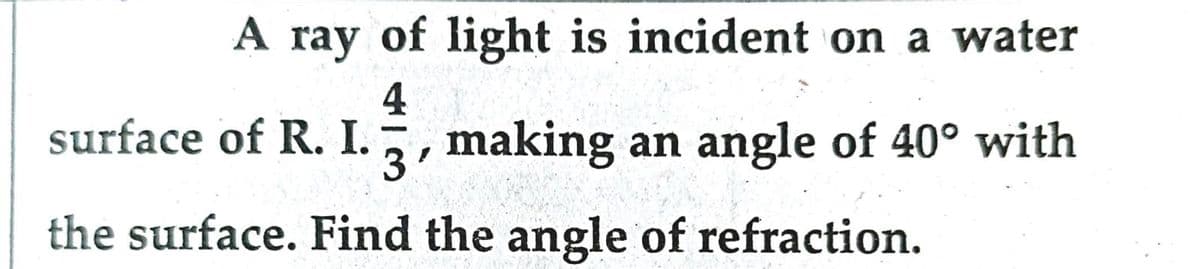 A ray of light is incident on a water
40
3'
surface of R. I. making an angle of 40° with
the surface. Find the angle of refraction.