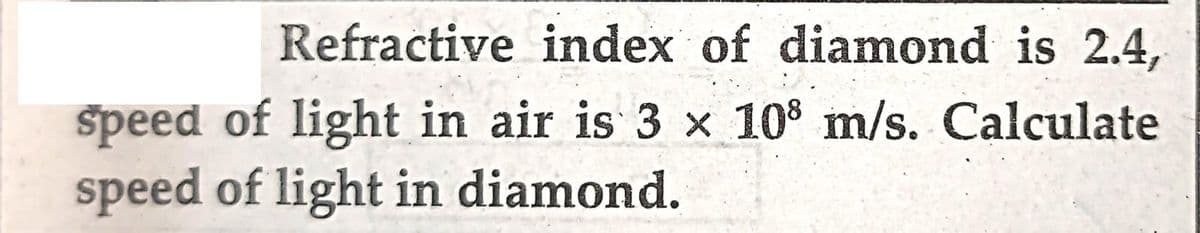 Refractive index of diamond is 2.4,
speed of light in air is 3 x 108 m/s. Calculate
speed of light in diamond.