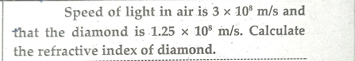 Speed of light in air is 3 x 108 m/s and
that the diamond is 1.25 x 108 m/s. Calculate
the refractive index of diamond.