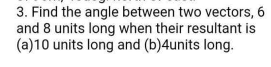 3. Find the angle between two vectors, 6
and 8 units long when their resultant is
(a)10 units long and (b)4units long.
