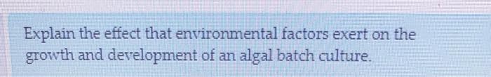 Explain the effect that environmental factors exert on the
growth and development of an algal batch culture.
