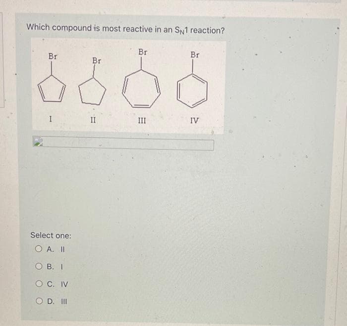 Which compound is most reactive in an SN1 reaction?
Br
I
Select one:
O A. II
OB. I
O C. IV
OD. III
Br
II
Br
III
Br
IV