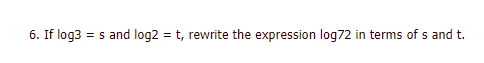 6. If log3 = s and log2 = t, rewrite the expression log72 in terms of s and t.
