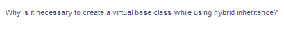 Why is it necessary to create a virtual base class while using hybrid inheritance?
