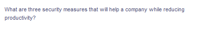 What are three security measures that will help a company while reducing
productivity?
