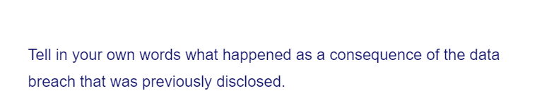 Tell in your own words what happened as a consequence of the data
breach that was previously disclosed.