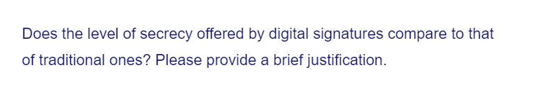 Does the level of secrecy offered by digital signatures compare to that
of traditional ones? Please provide a brief justification.