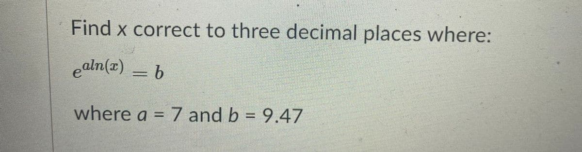 Find x correct to three decimal places where:
ealn(x) = b
where a = 7 and b = 9.47
%3D
