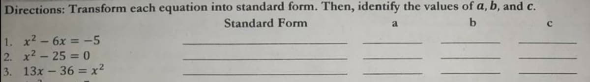 Directions: Transform each equation into standard form. Then, identify the values of a, b, and c.
Standard Form
a
1. x2-6x = -5
2. x2 -25 = 0
3. 13x-36 = x²?
