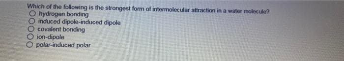 Which of the following is the strongest form of intermolecular attraction in a water molecule?
O hydrogen bonding
induced dipole-induced dipole
covalent bonding
ion-dipole
polar-induced polar
