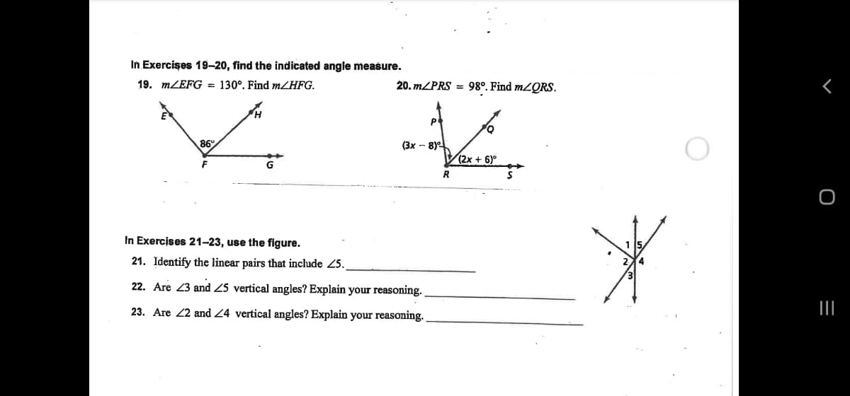 In Exercises 19-20, find the indicated angle measure.
19. MZEFG = 130°. Find m/HFG.
20. m/PRS = 98°. Find M2ORS.
86°
(3x - 8)e
(2x + 6)°
In Exercises 21-23, use the figure.
21. Identify the linear pairs that include 25.
22. Are 23 and 25 vertical angles? Explain your reasoning.
23. Are 22 and Z4 vertical angles? Explain your reasoning.
